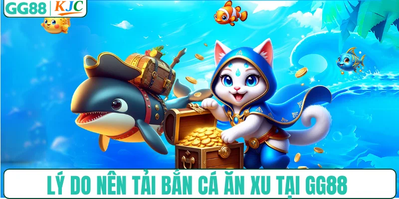Lý do nên tải bắn cá ăn xu tại GG88